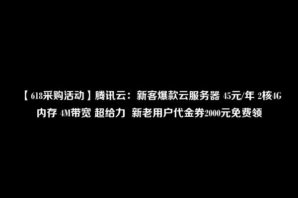 【618采购活动】腾讯云：新客爆款云服务器 45元/年 2核4G内存 4M带宽 超给力  新老用户代金券2000元免费领