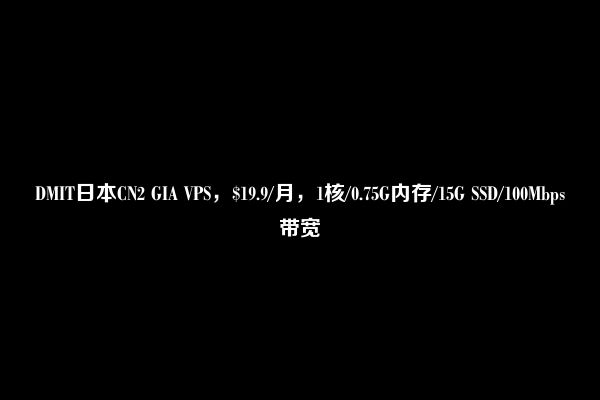 DMIT日本CN2 GIA VPS，$19.9/月，1核/0.75G内存/15G SSD/100Mbps带宽