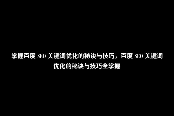 掌握百度 SEO 关键词优化的秘诀与技巧，百度 SEO 关键词优化的秘诀与技巧全掌握