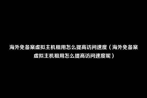 海外免备案虚拟主机租用怎么提高访问速度（海外免备案虚拟主机租用怎么提高访问速度呢）