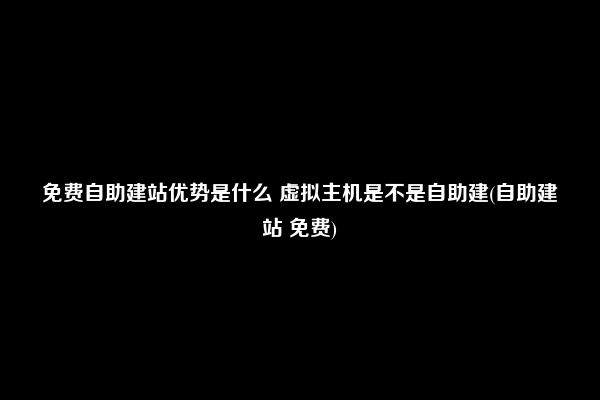 免费自助建站优势是什么 虚拟主机是不是自助建(自助建站 免费)