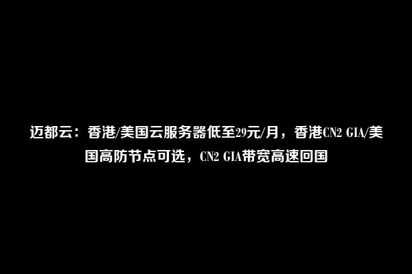 迈都云：香港/美国云服务器低至29元/月，香港CN2 GIA/美国高防节点可选，CN2 GIA带宽高速回国