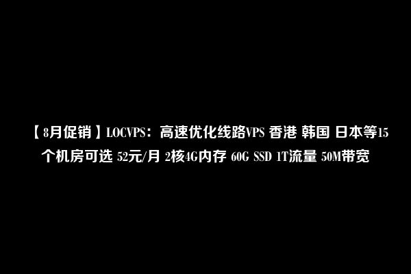 【8月促销】LOCVPS：高速优化线路VPS 香港 韩国 日本等15个机房可选 52元/月 2核4G内存 60G SSD 1T流量 50M带宽