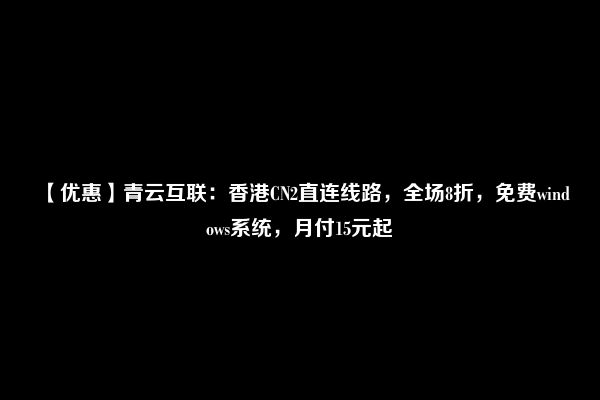 【优惠】青云互联：香港CN2直连线路，全场8折，免费windows系统，月付15元起