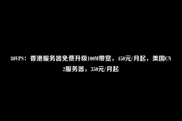 80VPS：香港服务器免费升级100M带宽，450元/月起，美国CN2服务器，350元/月起