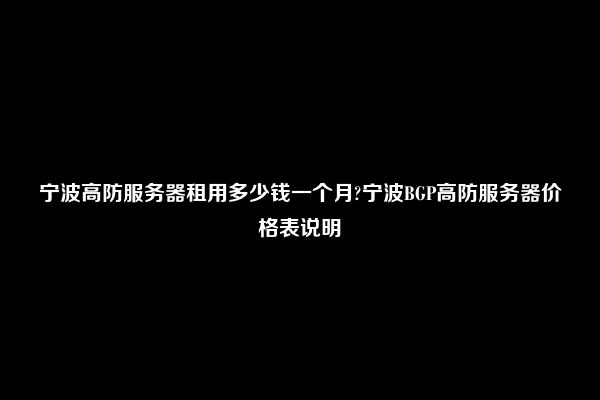 宁波高防服务器租用多少钱一个月?宁波BGP高防服务器价格表说明