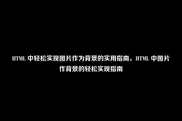 HTML 中轻松实现图片作为背景的实用指南，HTML 中图片作背景的轻松实现指南