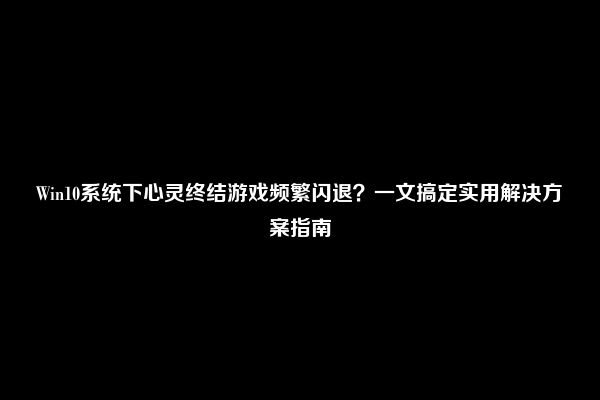 Win10系统下心灵终结游戏频繁闪退？一文搞定实用解决方案指南