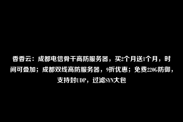 香香云：成都电信骨干高防服务器，买2个月送1个月，时间可叠加；成都双线高防服务器，9折优惠；免费220G防御，支持封UDP，过滤SYN大包