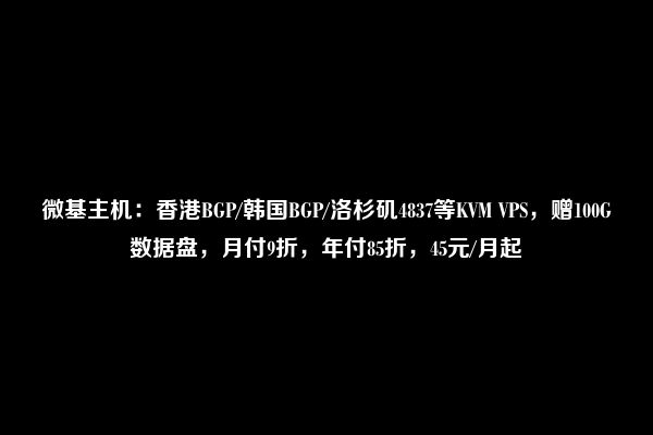 微基主机：香港BGP/韩国BGP/洛杉矶4837等KVM VPS，赠100G数据盘，月付9折，年付85折，45元/月起