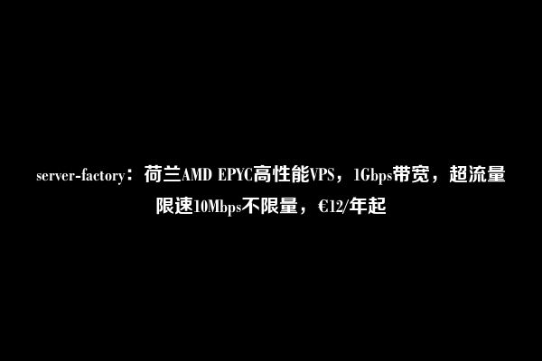 server-factory：荷兰AMD EPYC高性能VPS，1Gbps带宽，超流量限速10Mbps不限量，€12/年起