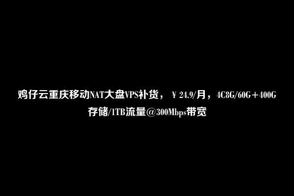 鸡仔云重庆移动NAT大盘VPS补货，￥24.9/月，4C8G/60G+400G存储/1TB流量@300Mbps带宽