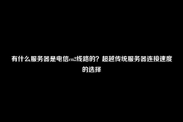 有什么服务器是电信cn2线路的？超越传统服务器连接速度的选择