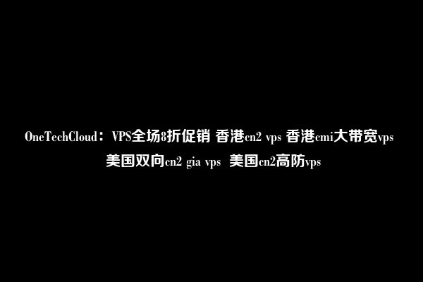 OneTechCloud：VPS全场8折促销 香港cn2 vps 香港cmi大带宽vps  美国双向cn2 gia vps  美国cn2高防vps