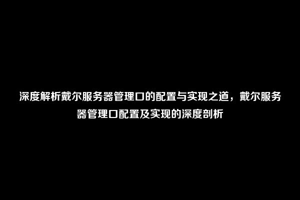 深度解析戴尔服务器管理口的配置与实现之道，戴尔服务器管理口配置及实现的深度剖析