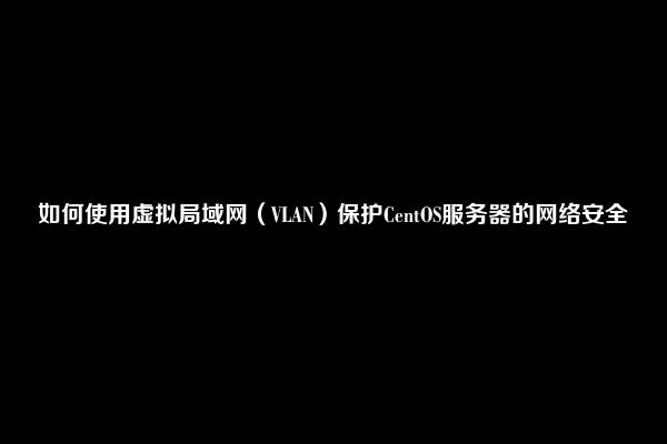 如何使用虚拟局域网（VLAN）保护CentOS服务器的网络安全