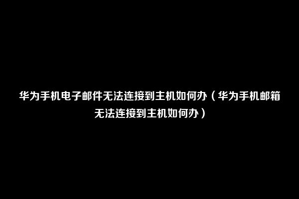 华为手机电子邮件无法连接到主机如何办（华为手机邮箱无法连接到主机如何办）