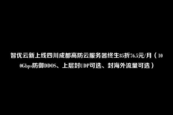 智优云新上线四川成都高防云服务器终生85折76.5元/月（100Gbps防御DDOS、上层封UDP可选、封海外流量可选）