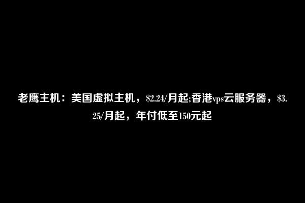 老鹰主机：美国虚拟主机，$2.24/月起;香港vps云服务器，$3.25/月起，年付低至150元起