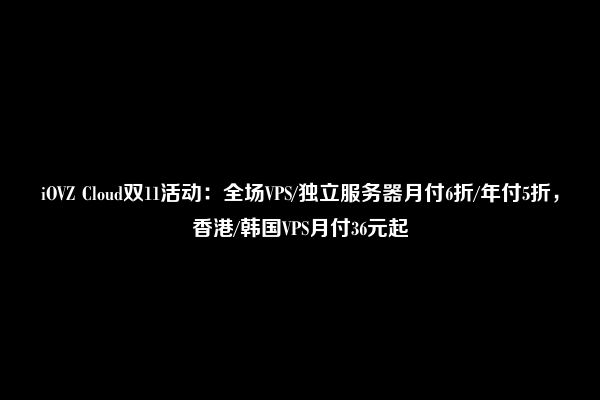 iOVZ Cloud双11活动：全场VPS/独立服务器月付6折/年付5折，香港/韩国VPS月付36元起