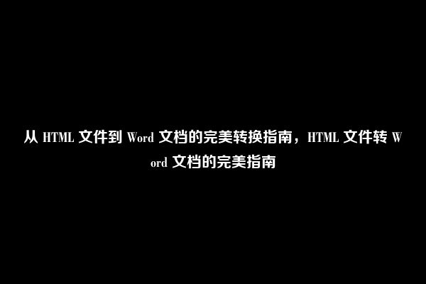 从 HTML 文件到 Word 文档的完美转换指南，HTML 文件转 Word 文档的完美指南