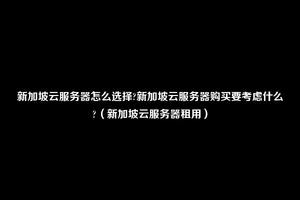 新加坡云服务器怎么选择?新加坡云服务器购买要考虑什么?（新加坡云服务器租用）