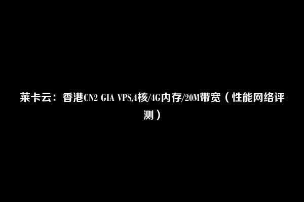 莱卡云：香港CN2 GIA VPS,4核/4G内存/20M带宽（性能网络评测）