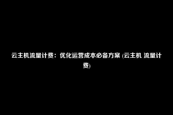 云主机流量计费：优化运营成本必备方案 (云主机 流量计费)