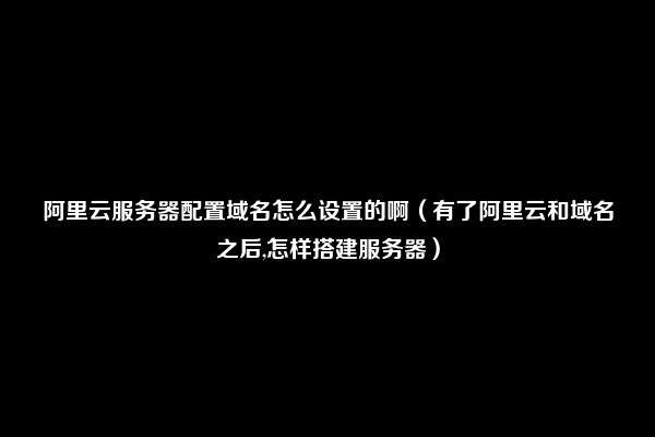 阿里云服务器配置域名怎么设置的啊（有了阿里云和域名之后,怎样搭建服务器）