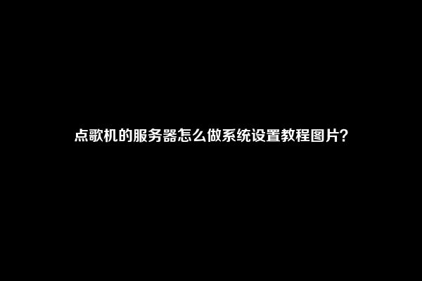 点歌机的服务器怎么做系统设置教程图片？