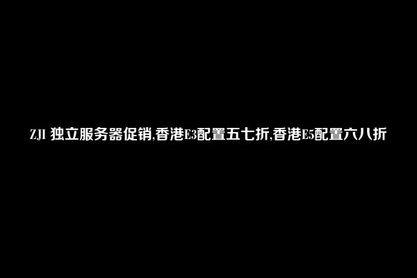 ZJI 独立服务器促销,香港E3配置五七折,香港E5配置六八折