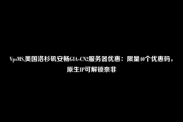 VpsMS,美国洛杉矶安畅GIA-CN2服务器优惠：限量40个优惠码，原生IP可解锁奈非