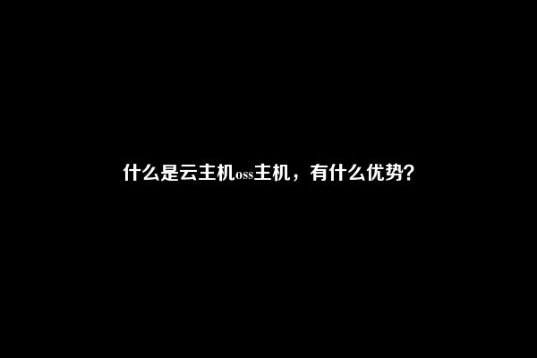 什么是云主机oss主机，有什么优势？