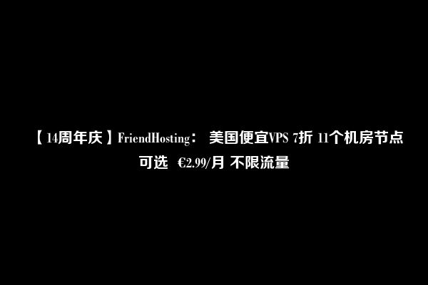 【14周年庆】FriendHosting： 美国便宜VPS 7折 11个机房节点可选  €2.99/月 不限流量