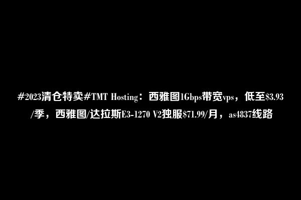 #2023清仓特卖#TMT Hosting：西雅图1Gbps带宽vps，低至$3.93 /季，西雅图/达拉斯E3-1270 V2独服$71.99/月，as4837线路