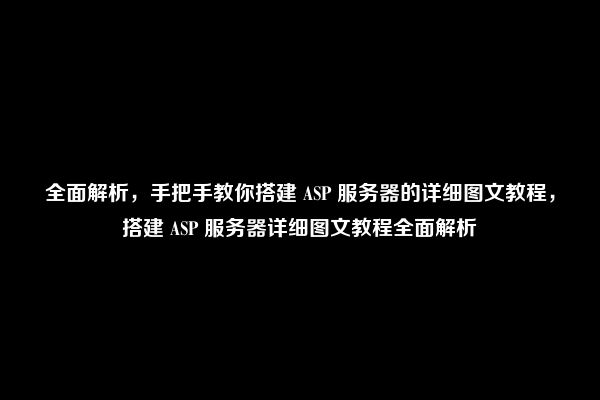 全面解析，手把手教你搭建 ASP 服务器的详细图文教程，搭建 ASP 服务器详细图文教程全面解析