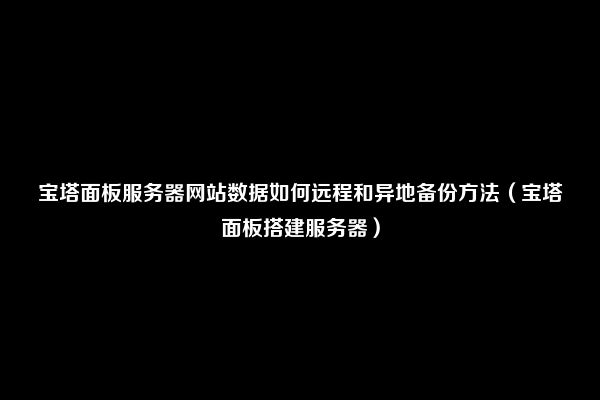 宝塔面板服务器网站数据如何远程和异地备份方法（宝塔面板搭建服务器）