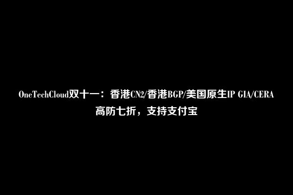 OneTechCloud双十一：香港CN2/香港BGP/美国原生IP GIA/CERA高防七折，支持支付宝