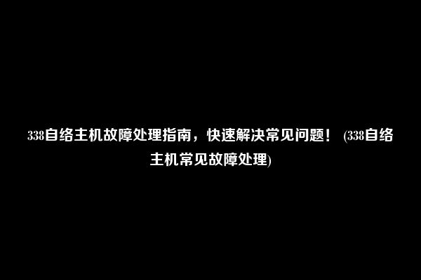 338自络主机故障处理指南，快速解决常见问题！ (338自络主机常见故障处理)