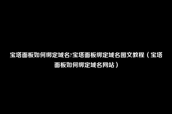 宝塔面板如何绑定域名?宝塔面板绑定域名图文教程（宝塔面板如何绑定域名网站）