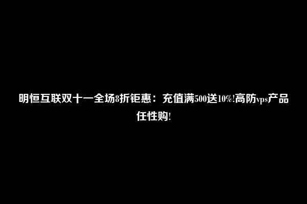 明恒互联双十一全场8折钜惠：充值满500送10%!高防vps产品任性购!