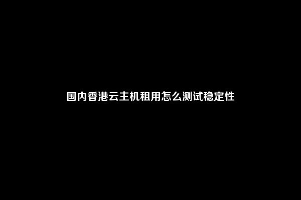 国内香港云主机租用怎么测试稳定性