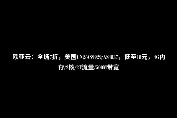 欧亚云：全场7折，美国CN2/AS9929/AS4837，低至18元，4G内存/2核/2T流量/500M带宽