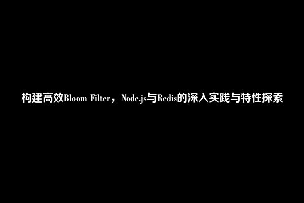 构建高效Bloom Filter，Node.js与Redis的深入实践与特性探索