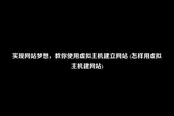 实现网站梦想，教你使用虚拟主机建立网站 (怎样用虚拟主机建网站)