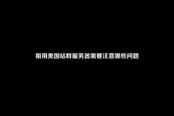 租用美国站群服务器需要注意哪些问题