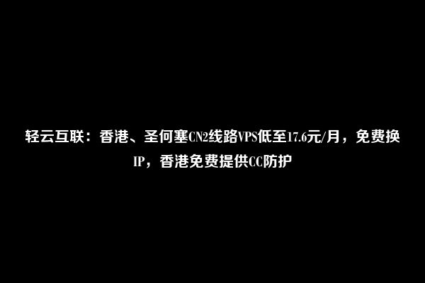 轻云互联：香港、圣何塞CN2线路VPS低至17.6元/月，免费换IP，香港免费提供CC防护