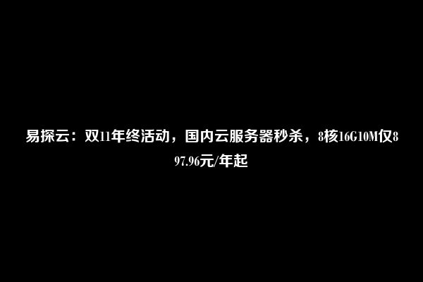 易探云：双11年终活动，国内云服务器秒杀，8核16G10M仅897.96元/年起