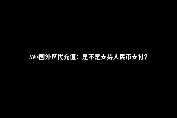 AWS国外区代充值：是不是支持人民币支付？