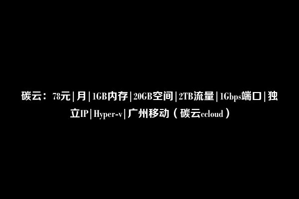 碳云：78元|月|1GB内存|20GB空间|2TB流量|1Gbps端口|独立IP|Hyper-v|广州移动（碳云ccloud）